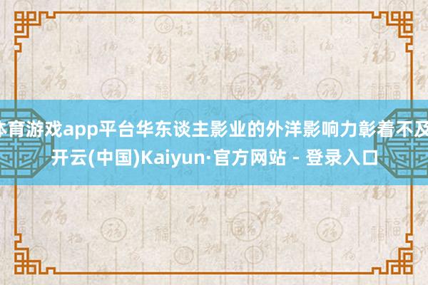 体育游戏app平台华东谈主影业的外洋影响力彰着不及-开云(中国)Kaiyun·官方网站 - 登录入口