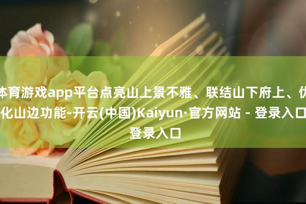 体育游戏app平台点亮山上景不雅、联结山下府上、优化山边功能-开云(中国)Kaiyun·官方网站 - 登录入口
