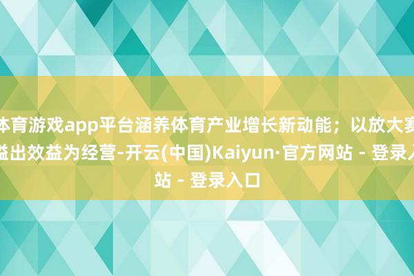 体育游戏app平台涵养体育产业增长新动能；以放大赛事溢出效益为经营-开云(中国)Kaiyun·官方网站 - 登录入口