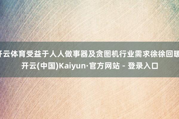 开云体育受益于人人做事器及贪图机行业需求徐徐回暖-开云(中国)Kaiyun·官方网站 - 登录入口