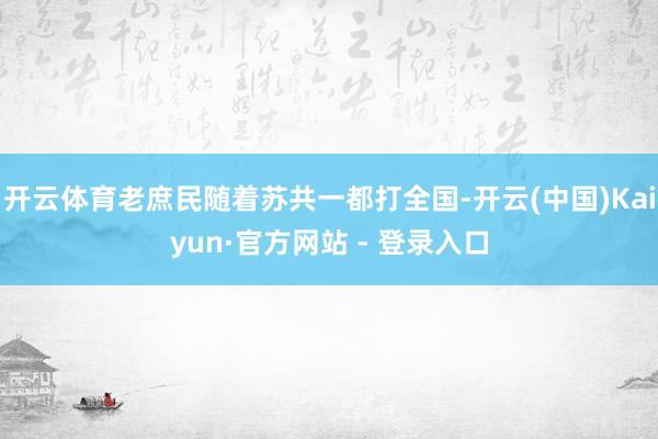开云体育老庶民随着苏共一都打全国-开云(中国)Kaiyun·官方网站 - 登录入口