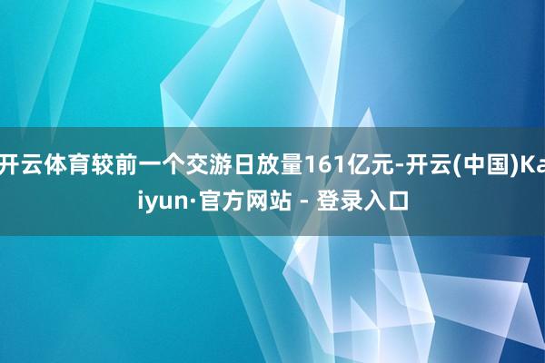 开云体育较前一个交游日放量161亿元-开云(中国)Kaiyun·官方网站 - 登录入口