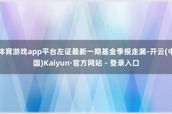 体育游戏app平台左证最新一期基金季报走漏-开云(中国)Kaiyun·官方网站 - 登录入口