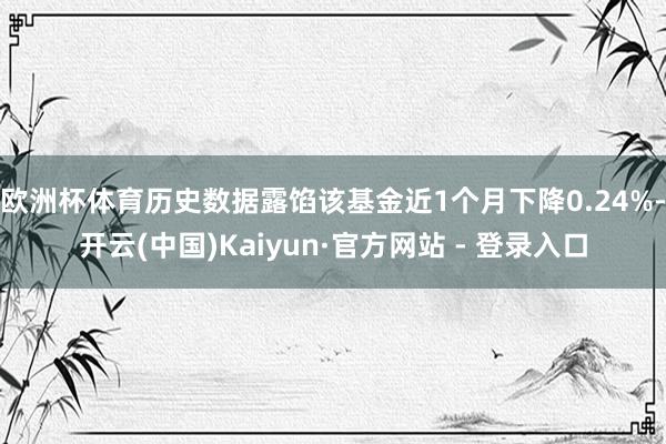 欧洲杯体育历史数据露馅该基金近1个月下降0.24%-开云(中国)Kaiyun·官方网站 - 登录入口