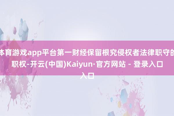 体育游戏app平台第一财经保留根究侵权者法律职守的职权-开云(中国)Kaiyun·官方网站 - 登录入口