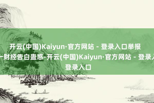 开云(中国)Kaiyun·官方网站 - 登录入口举报  第一财经告白蛊惑-开云(中国)Kaiyun·官方网站 - 登录入口
