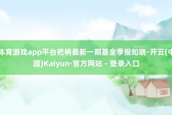体育游戏app平台把柄最新一期基金季报知晓-开云(中国)Kaiyun·官方网站 - 登录入口