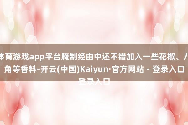 体育游戏app平台腌制经由中还不错加入一些花椒、八角等香料-开云(中国)Kaiyun·官方网站 - 登录入口