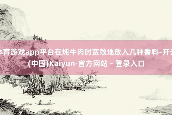 体育游戏app平台在炖牛肉时宽敞地放入几种香料-开云(中国)Kaiyun·官方网站 - 登录入口
