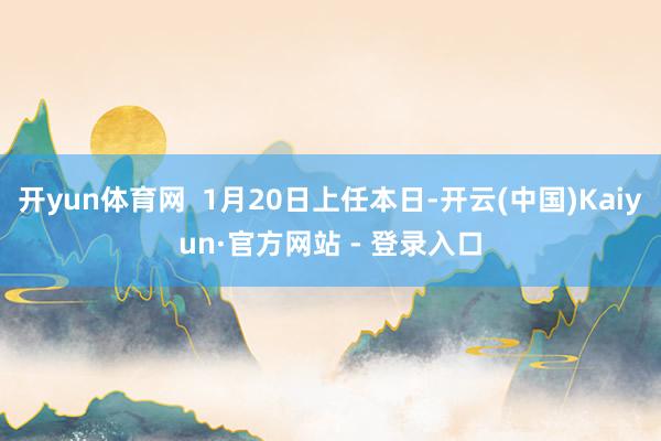 开yun体育网  1月20日上任本日-开云(中国)Kaiyun·官方网站 - 登录入口