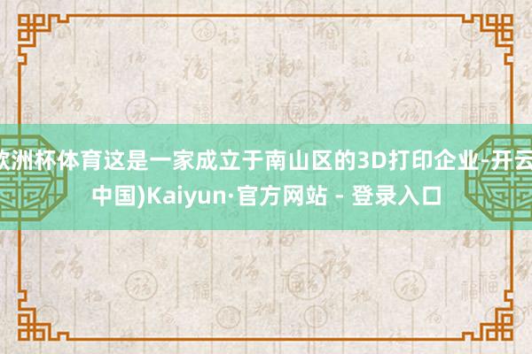 欧洲杯体育这是一家成立于南山区的3D打印企业-开云(中国)Kaiyun·官方网站 - 登录入口