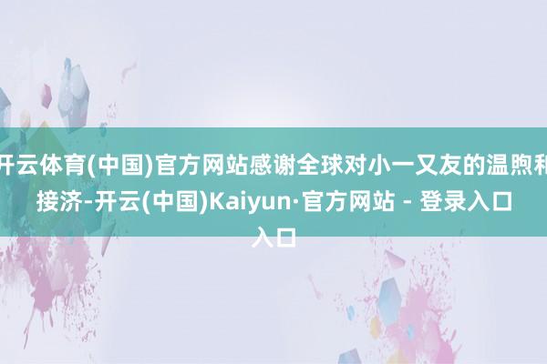 开云体育(中国)官方网站感谢全球对小一又友的温煦和接济-开云(中国)Kaiyun·官方网站 - 登录入口
