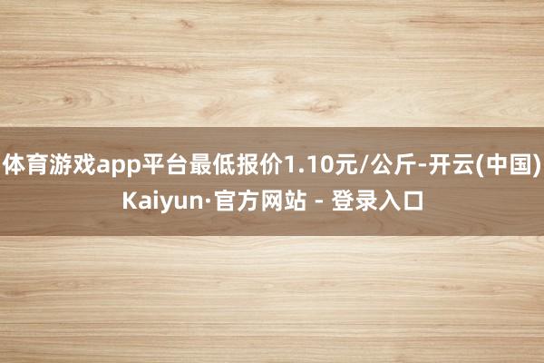 体育游戏app平台最低报价1.10元/公斤-开云(中国)Kaiyun·官方网站 - 登录入口