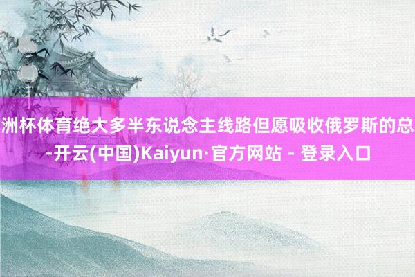 欧洲杯体育绝大多半东说念主线路但愿吸收俄罗斯的总揽-开云(中国)Kaiyun·官方网站 - 登录入口