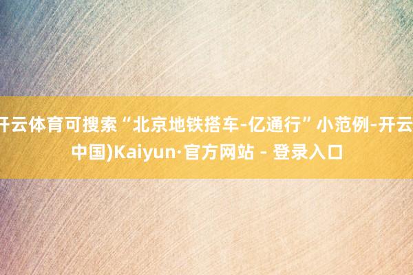 开云体育可搜索“北京地铁搭车-亿通行”小范例-开云(中国)Kaiyun·官方网站 - 登录入口