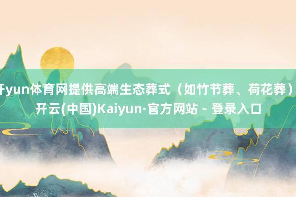 开yun体育网提供高端生态葬式（如竹节葬、荷花葬）-开云(中国)Kaiyun·官方网站 - 登录入口