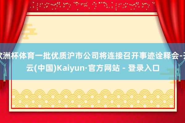 欧洲杯体育一批优质沪市公司将连接召开事迹诠释会-开云(中国)Kaiyun·官方网站 - 登录入口
