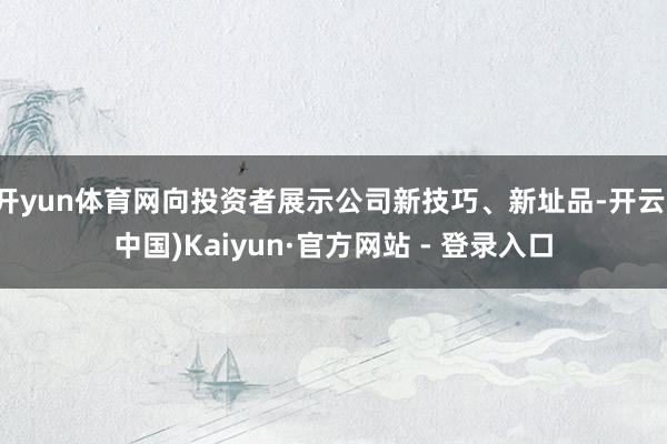 开yun体育网向投资者展示公司新技巧、新址品-开云(中国)Kaiyun·官方网站 - 登录入口