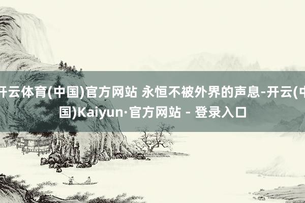 开云体育(中国)官方网站 永恒不被外界的声息-开云(中国)Kaiyun·官方网站 - 登录入口