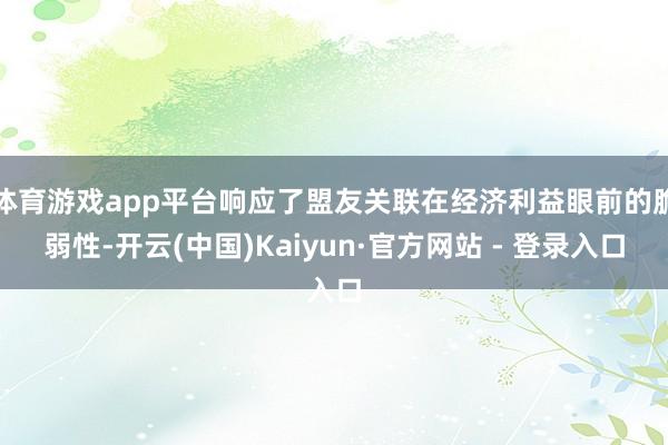 体育游戏app平台响应了盟友关联在经济利益眼前的脆弱性-开云(中国)Kaiyun·官方网站 - 登录入口