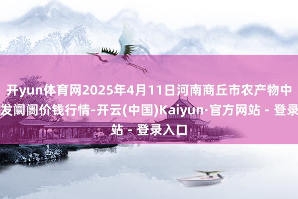 开yun体育网2025年4月11日河南商丘市农产物中心批发阛阓价钱行情-开云(中国)Kaiyun·官方网站 - 登录入口