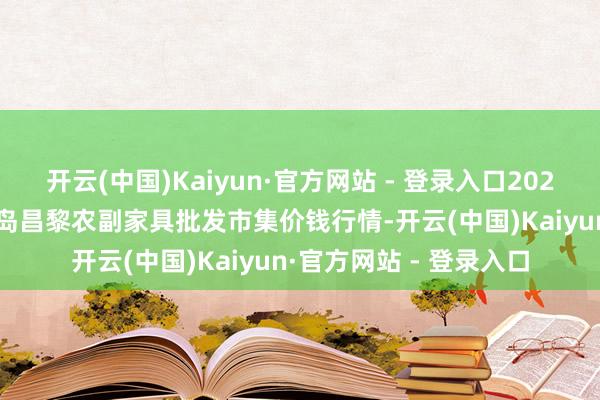 开云(中国)Kaiyun·官方网站 - 登录入口2025年4月11日河北秦皇岛昌黎农副家具批发市集价钱行情-开云(中国)Kaiyun·官方网站 - 登录入口