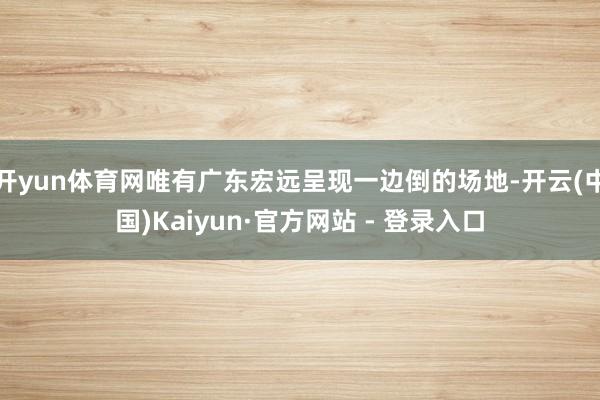 开yun体育网唯有广东宏远呈现一边倒的场地-开云(中国)Kaiyun·官方网站 - 登录入口