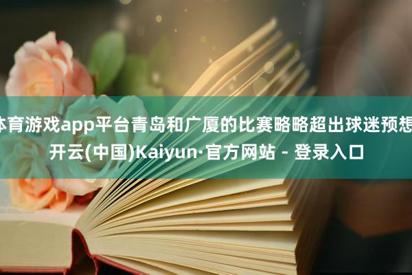 体育游戏app平台青岛和广厦的比赛略略超出球迷预想-开云(中国)Kaiyun·官方网站 - 登录入口