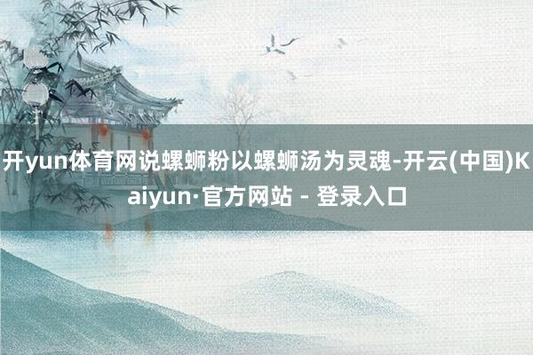 开yun体育网说螺蛳粉以螺蛳汤为灵魂-开云(中国)Kaiyun·官方网站 - 登录入口