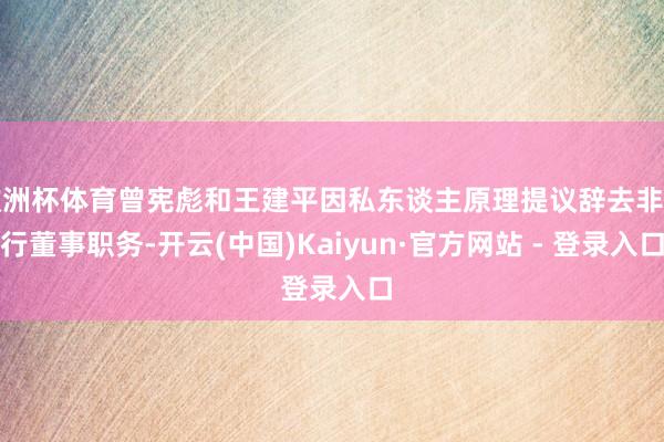 欧洲杯体育曾宪彪和王建平因私东谈主原理提议辞去非实行董事职务-开云(中国)Kaiyun·官方网站 - 登录入口