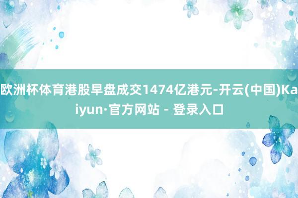 欧洲杯体育港股早盘成交1474亿港元-开云(中国)Kaiyun·官方网站 - 登录入口