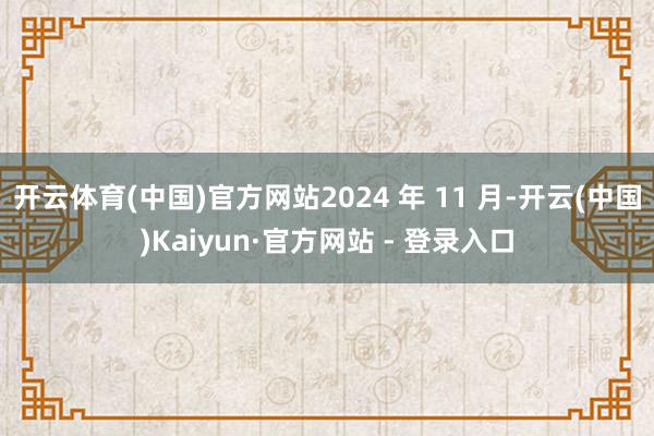 开云体育(中国)官方网站2024 年 11 月-开云(中国)Kaiyun·官方网站 - 登录入口