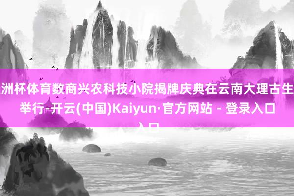 欧洲杯体育数商兴农科技小院揭牌庆典在云南大理古生村举行-开云(中国)Kaiyun·官方网站 - 登录入口