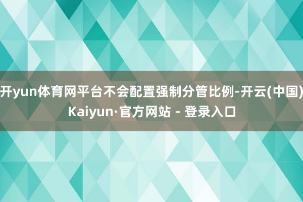 开yun体育网平台不会配置强制分管比例-开云(中国)Kaiyun·官方网站 - 登录入口