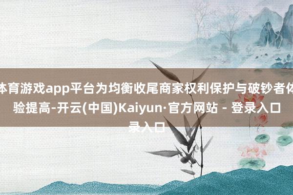 体育游戏app平台为均衡收尾商家权利保护与破钞者体验提高-开云(中国)Kaiyun·官方网站 - 登录入口