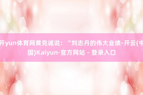 开yun体育网黄克诚说：“刘志丹的伟大业绩-开云(中国)Kaiyun·官方网站 - 登录入口