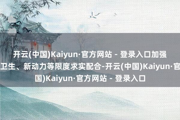 开云(中国)Kaiyun·官方网站 - 登录入口加强两边在交通、医疗卫生、新动力等限度求实配合-开云(中国)Kaiyun·官方网站 - 登录入口