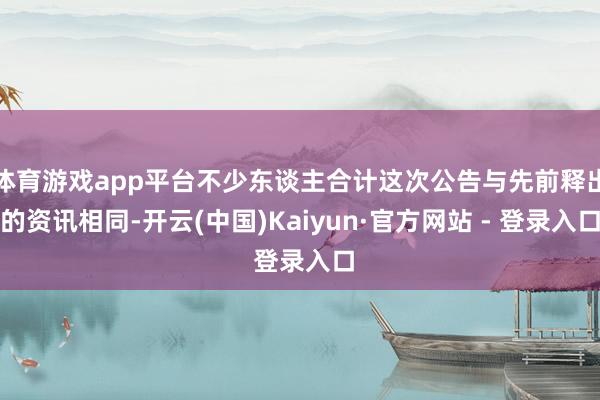 体育游戏app平台不少东谈主合计这次公告与先前释出的资讯相同-开云(中国)Kaiyun·官方网站 - 登录入口
