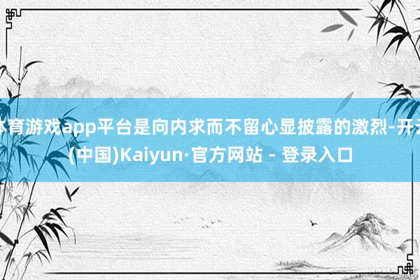 体育游戏app平台是向内求而不留心显披露的激烈-开云(中国)Kaiyun·官方网站 - 登录入口