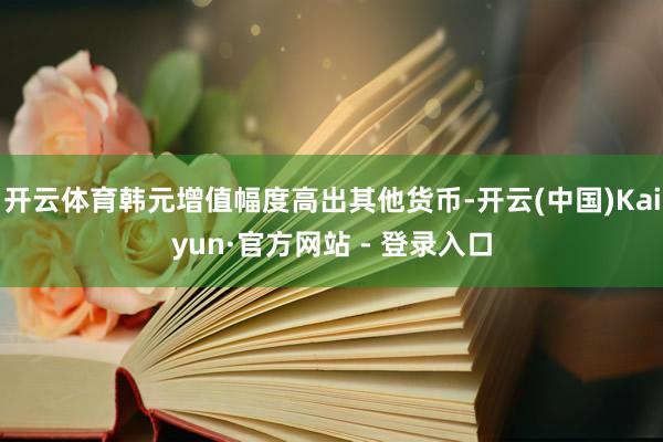 开云体育韩元增值幅度高出其他货币-开云(中国)Kaiyun·官方网站 - 登录入口