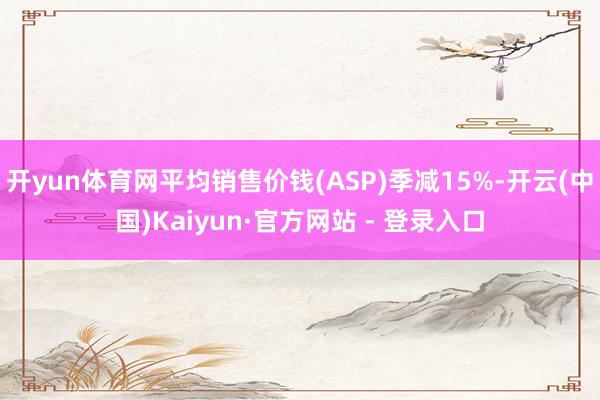 开yun体育网平均销售价钱(ASP)季减15%-开云(中国)Kaiyun·官方网站 - 登录入口