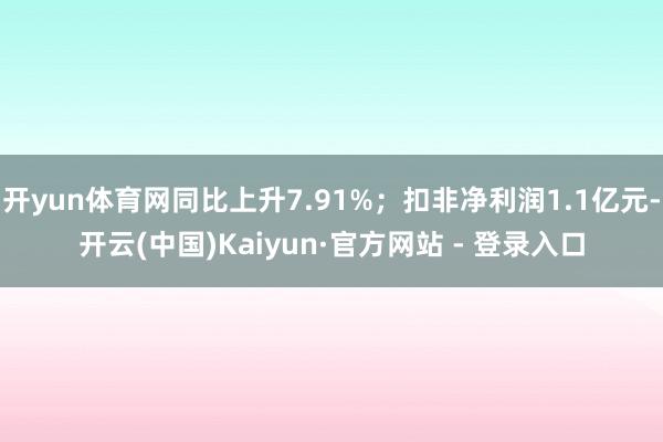 开yun体育网同比上升7.91%；扣非净利润1.1亿元-开云(中国)Kaiyun·官方网站 - 登录入口