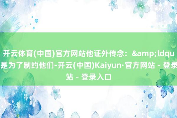 开云体育(中国)官方网站他证外传念：&ldquo;这是为了制约他们-开云(中国)Kaiyun·官方网站 - 登录入口