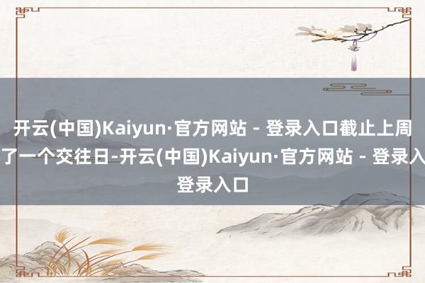开云(中国)Kaiyun·官方网站 - 登录入口截止上周临了一个交往日-开云(中国)Kaiyun·官方网站 - 登录入口