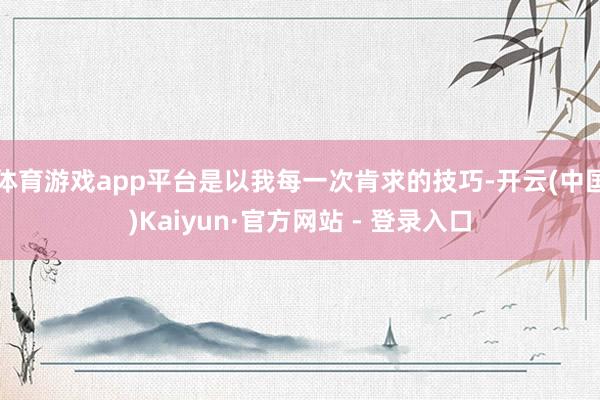 体育游戏app平台是以我每一次肯求的技巧-开云(中国)Kaiyun·官方网站 - 登录入口