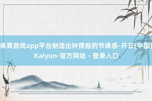 体育游戏app平台制造出钟摆般的节律感-开云(中国)Kaiyun·官方网站 - 登录入口