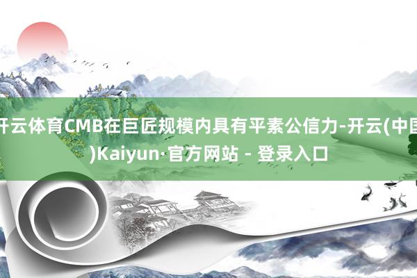 开云体育CMB在巨匠规模内具有平素公信力-开云(中国)Kaiyun·官方网站 - 登录入口