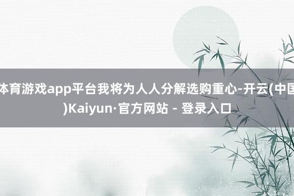 体育游戏app平台我将为人人分解选购重心-开云(中国)Kaiyun·官方网站 - 登录入口