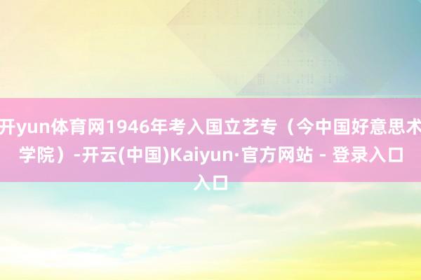 开yun体育网1946年考入国立艺专（今中国好意思术学院）-开云(中国)Kaiyun·官方网站 - 登录入口