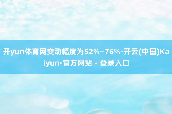 开yun体育网变动幅度为52%—76%-开云(中国)Kaiyun·官方网站 - 登录入口
